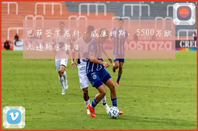 巴萨签下尼科·威廉姆斯,5500万欧元违约金激活