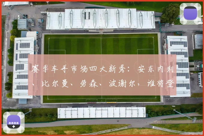 赛季车手市场四大新秀:安东内利、比尔曼、劳森、波谢尔,谁将登陆F1
