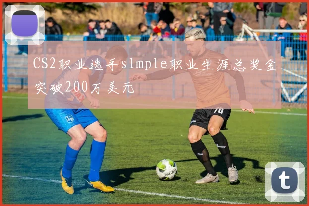 CS2职业选手s1mple职业生涯总奖金突破200万美元