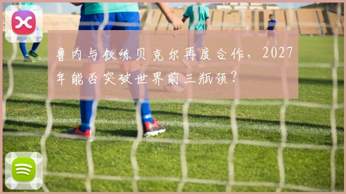 鲁内与教练贝克尔再度合作,2027年能否突破世界前三瓶颈?