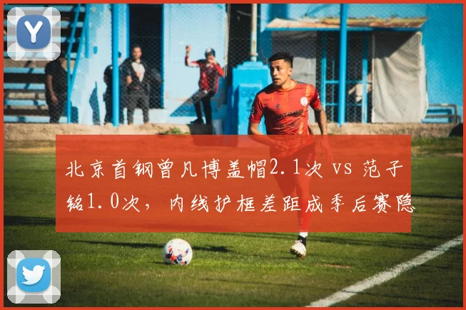 北京首钢曾凡博盖帽2.1次 vs 范子铭1.0次,内线护框差距成季后赛隐患