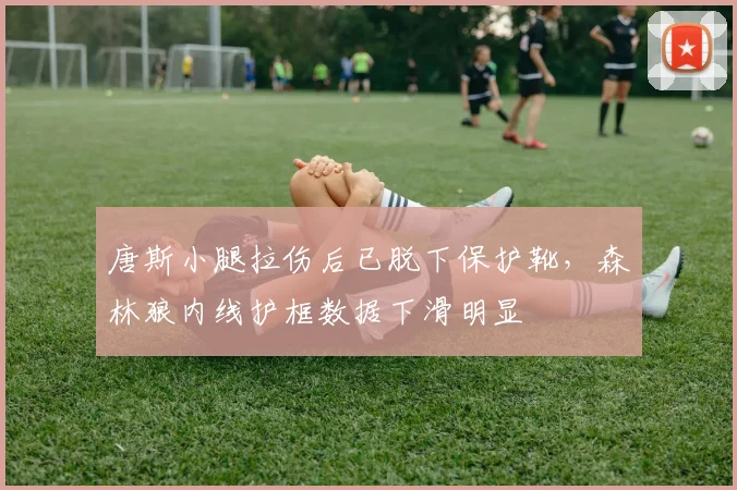 唐斯小腿拉伤后已脱下保护靴,森林狼内线护框数据下滑明显