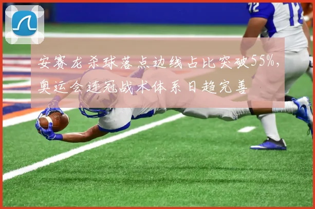 安赛龙杀球落点边线占比突破55%，奥运会连冠战术体系日趋完善