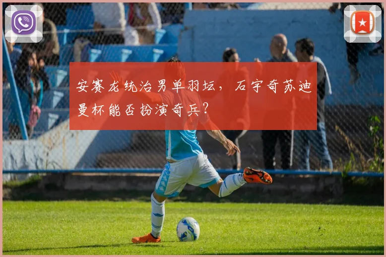 安赛龙统治男单羽坛，石宇奇苏迪曼杯能否扮演奇兵？