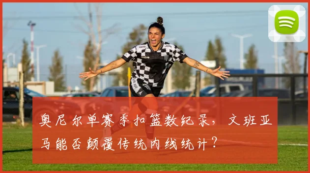 奥尼尔单赛季扣篮数纪录,文班亚马能否颠覆传统内线统计?
