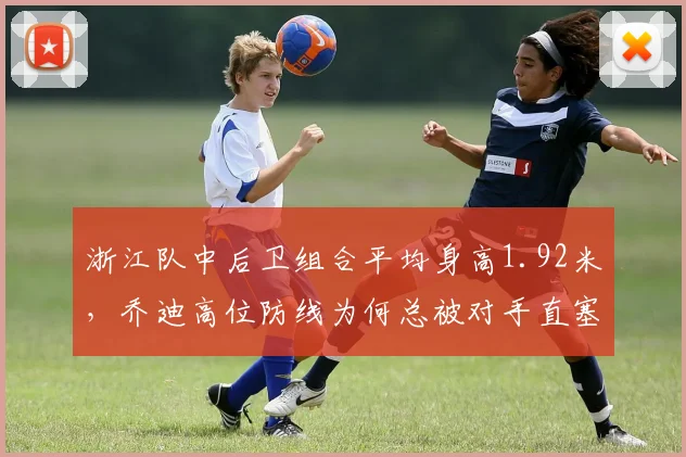 浙江队中后卫组合平均身高1.92米,乔迪高位防线为何总被对手直塞打穿?
