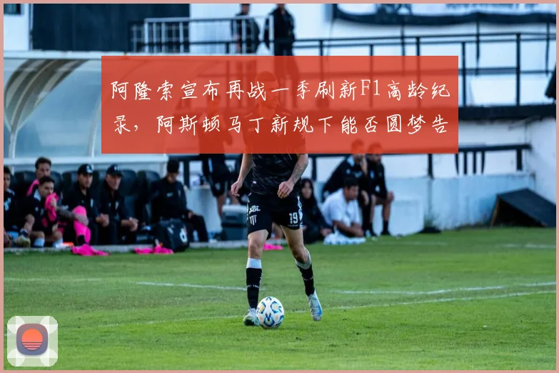 阿隆索宣布再战一季刷新F1高龄纪录,阿斯顿马丁新规下能否圆梦告别总冠军?
