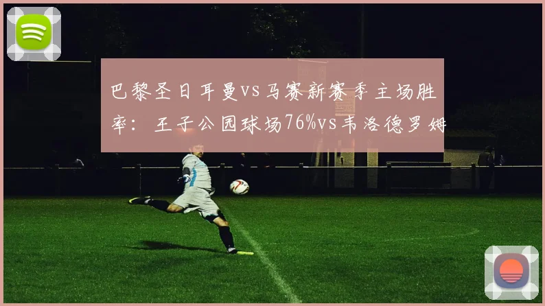 巴黎圣日耳曼vs马赛新赛季主场胜率：王子公园球场76%vs韦洛德罗姆82%，马赛主场龙挑战巴黎