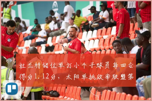 杜兰特错位单打小个子球员每回合得分1.12分,太阳单挑效率联盟第三