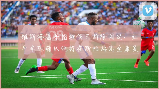 维斯塔潘手指挫伤已拆除固定，红牛车队确认他将在斯帕站完全康复