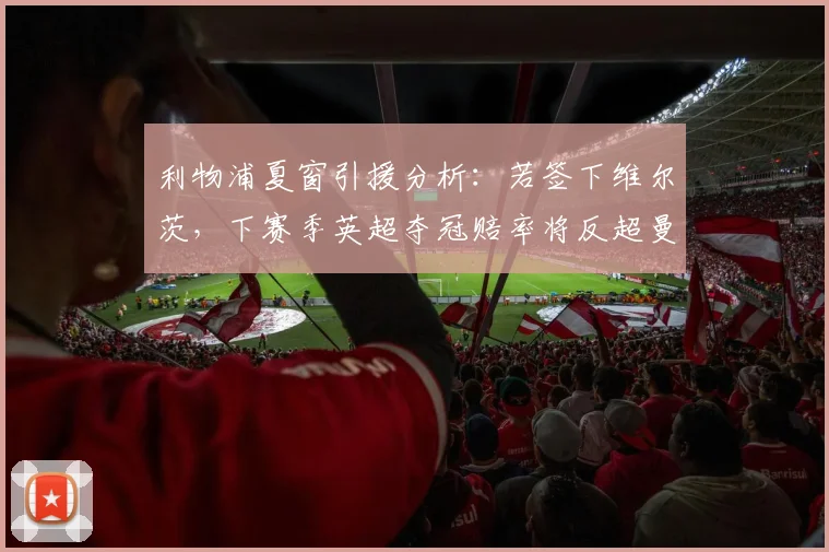 利物浦夏窗引援分析:若签下维尔茨,下赛季英超夺冠赔率将反超曼城