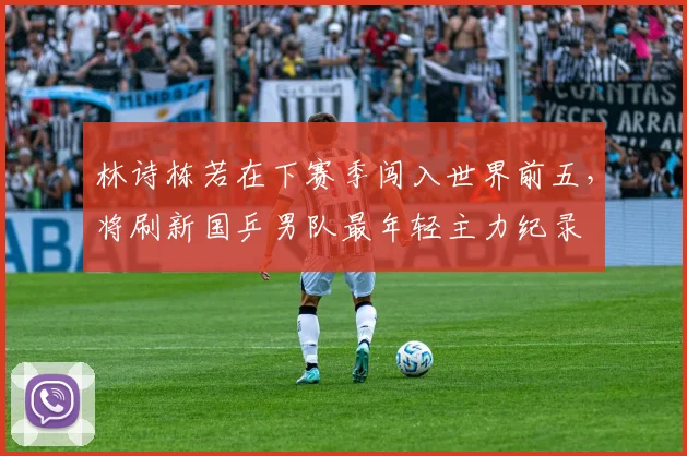 林诗栋若在下赛季闯入世界前五，将刷新国乒男队最年轻主力纪录