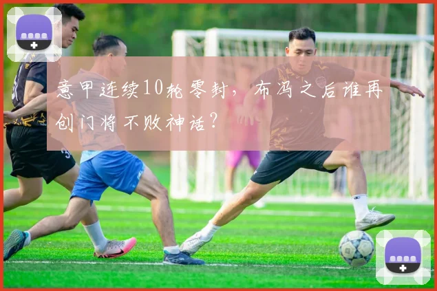 意甲连续10轮零封,布冯之后谁再创门将不败神话?