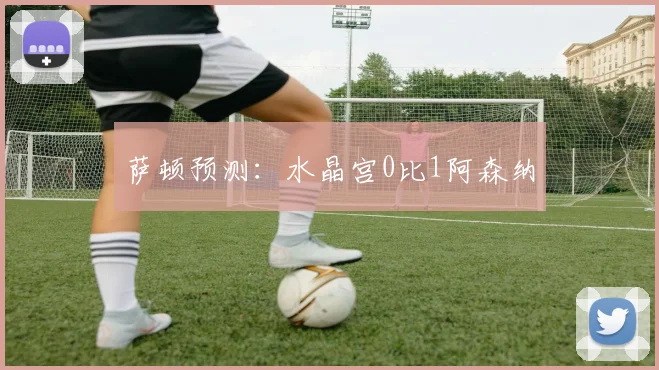 萨顿预测:水晶宫0比1阿森纳