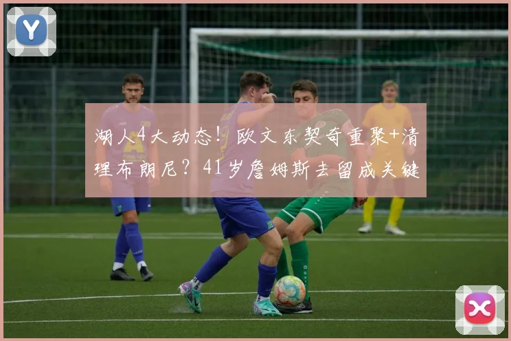 湖人4大动态!欧文东契奇重聚+清理布朗尼?41岁詹姆斯去留成关键