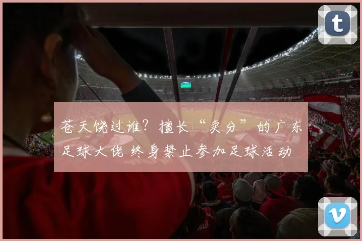 苍天饶过谁？擅长“卖分”的广东足球大佬 终身禁止参加足球活动